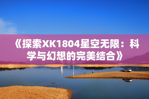 《探索XK1804星空无限：科学与幻想的完美结合》