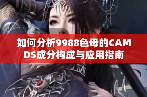 如何分析9988色母的CAMDS成分构成与应用指南