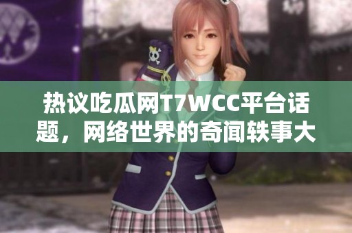 热议吃瓜网T7WCC平台话题，网络世界的奇闻轶事大探讨