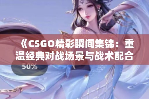 《CSGO精彩瞬间集锦：重温经典对战场景与战术配合》