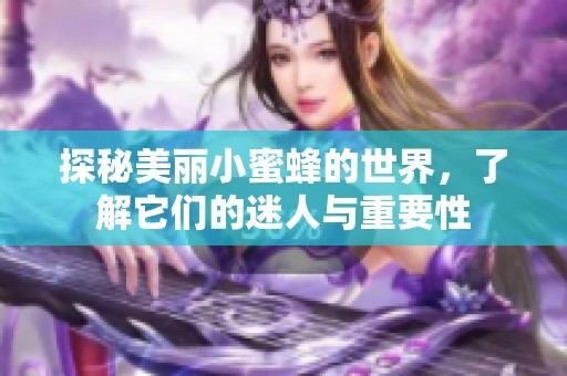 探秘美丽小蜜蜂的世界，了解它们的迷人与重要性