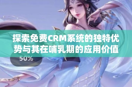 探索免费CRM系统的独特优势与其在哺乳期的应用价值