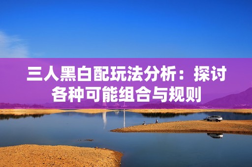 三人黑白配玩法分析：探讨各种可能组合与规则