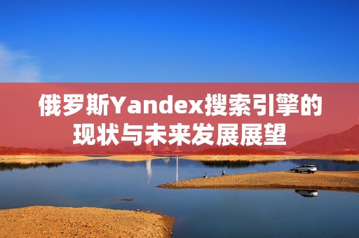 俄罗斯Yandex搜索引擎的现状与未来发展展望