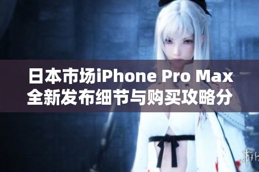 日本市场iPhone Pro Max全新发布细节与购买攻略分析