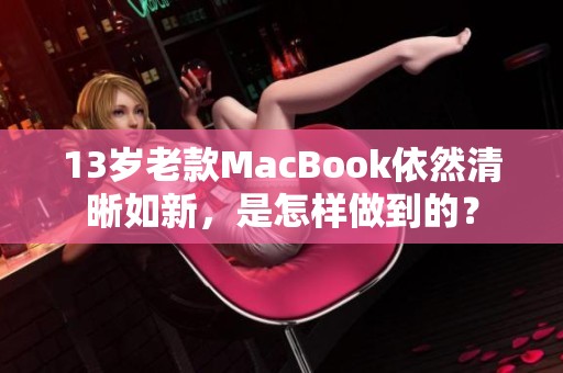 13岁老款MacBook依然清晰如新，是怎样做到的？