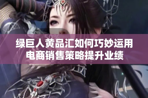 绿巨人黄品汇如何巧妙运用电商销售策略提升业绩