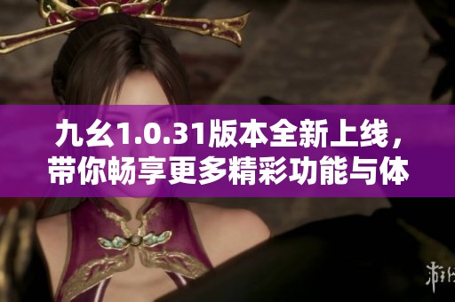 九幺1.0.31版本全新上线，带你畅享更多精彩功能与体验