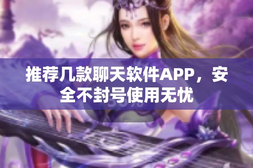 推荐几款聊天软件APP，安全不封号使用无忧