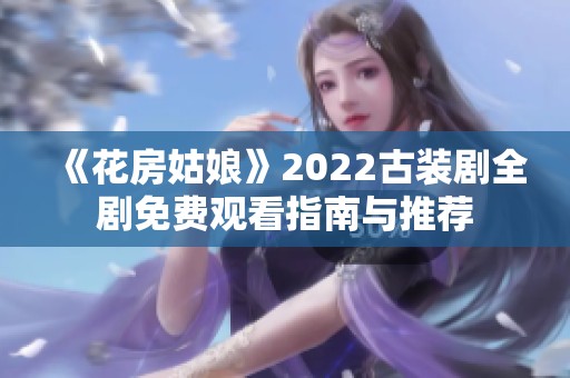 《花房姑娘》2022古装剧全剧免费观看指南与推荐