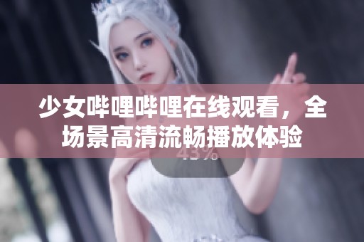 少女哔哩哔哩在线观看，全场景高清流畅播放体验