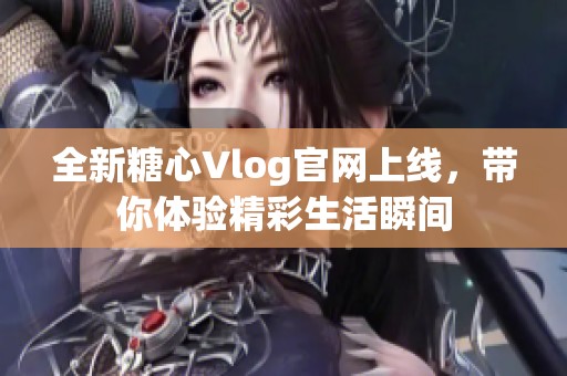 全新糖心Vlog官网上线，带你体验精彩生活瞬间