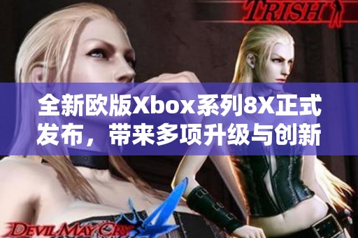 全新欧版Xbox系列8X正式发布，带来多项升级与创新体验