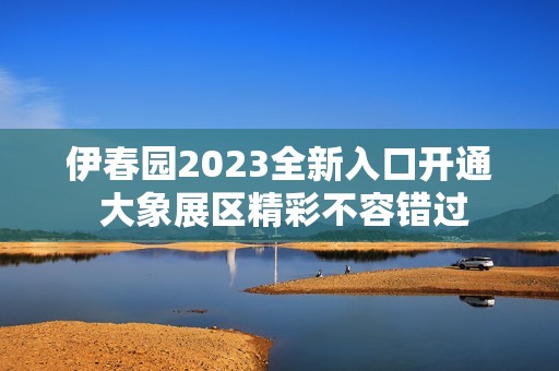 伊春园2023全新入口开通 大象展区精彩不容错过