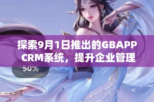 探索9月1日推出的GBAPP CRM系统，提升企业管理效率