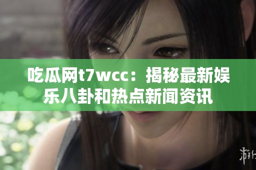 吃瓜网t7wcc：揭秘最新娱乐八卦和热点新闻资讯