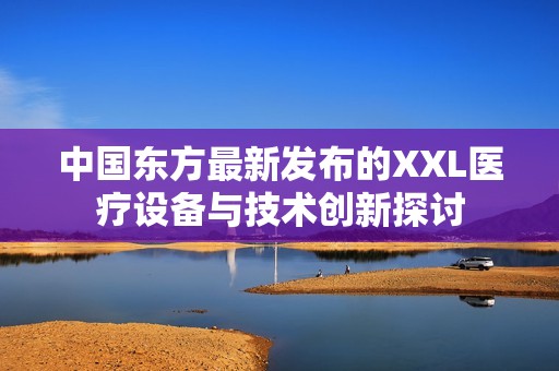 中国东方最新发布的XXL医疗设备与技术创新探讨