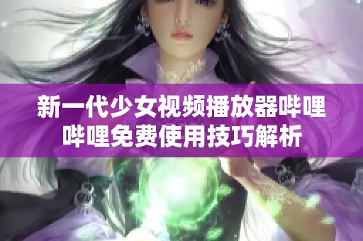 新一代少女视频播放器哔哩哔哩免费使用技巧解析