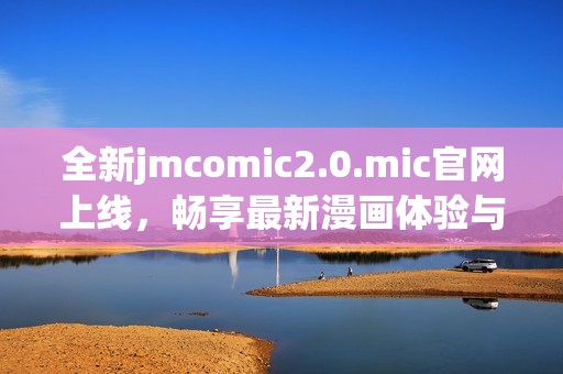 全新jmcomic2.0.mic官网上线，畅享最新漫画体验与服务