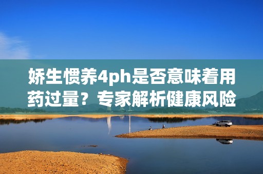 娇生惯养4ph是否意味着用药过量？专家解析健康风险密码