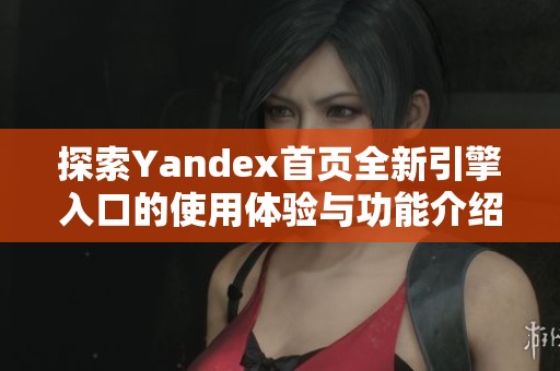 探索Yandex首页全新引擎入口的使用体验与功能介绍