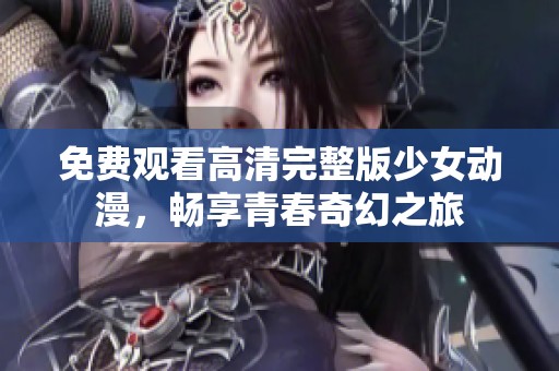 免费观看高清完整版少女动漫，畅享青春奇幻之旅