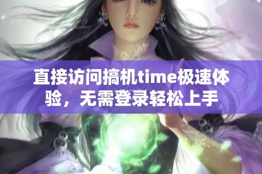 直接访问搞机time极速体验，无需登录轻松上手