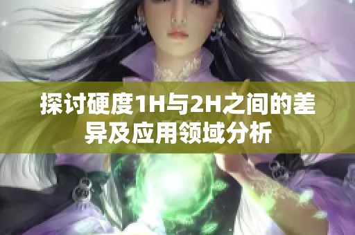 探讨硬度1H与2H之间的差异及应用领域分析