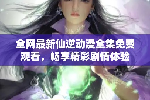 全网最新仙逆动漫全集免费观看，畅享精彩剧情体验