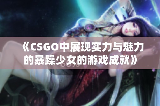 《CSGO中展现实力与魅力的暴躁少女的游戏成就》