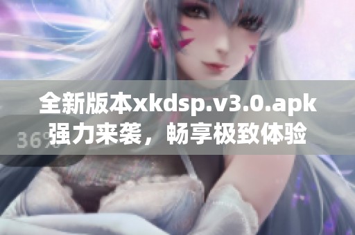 全新版本xkdsp.v3.0.apk强力来袭，畅享极致体验