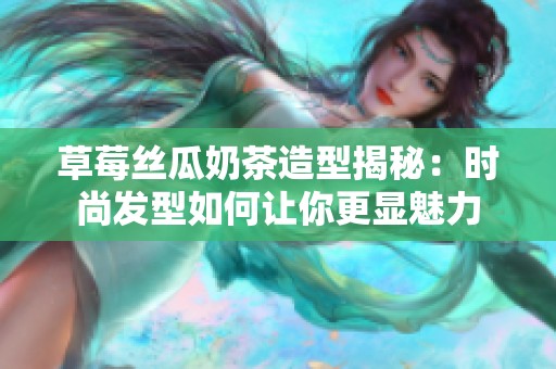 草莓丝瓜奶茶造型揭秘：时尚发型如何让你更显魅力