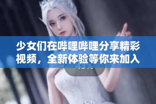 少女们在哔哩哔哩分享精彩视频，全新体验等你来加入！