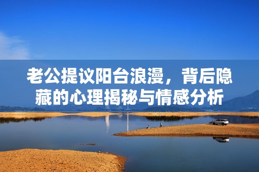 老公提议阳台浪漫，背后隐藏的心理揭秘与情感分析