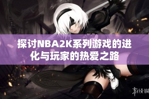 探讨NBA2K系列游戏的进化与玩家的热爱之路