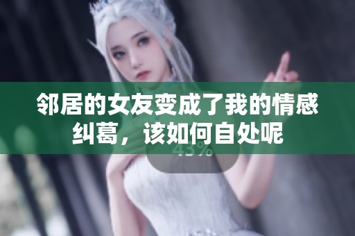 邻居的女友变成了我的情感纠葛，该如何自处呢