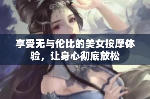 享受无与伦比的美女按摩体验，让身心彻底放松