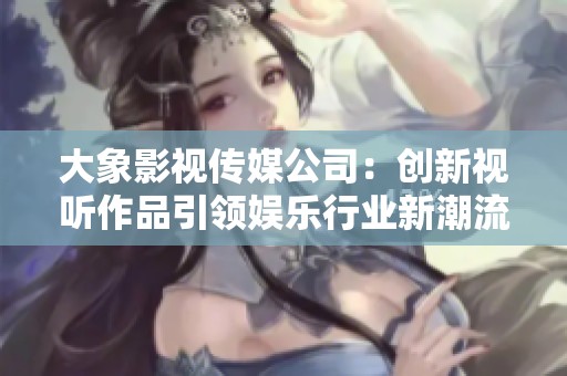 大象影视传媒公司：创新视听作品引领娱乐行业新潮流