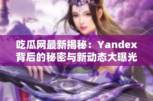 吃瓜网最新揭秘：Yandex背后的秘密与新动态大曝光