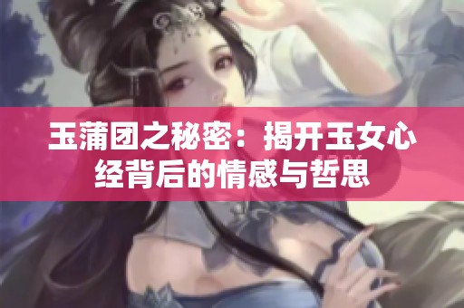 玉蒲团之秘密：揭开玉女心经背后的情感与哲思