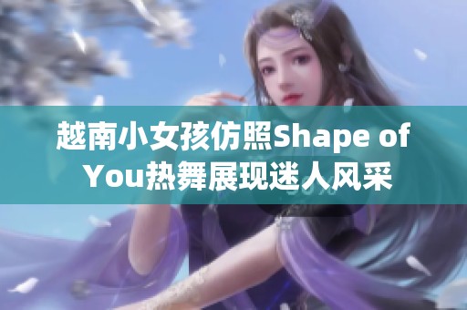 越南小女孩仿照Shape of You热舞展现迷人风采