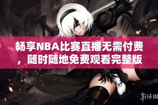 畅享NBA比赛直播无需付费，随时随地免费观看完整版