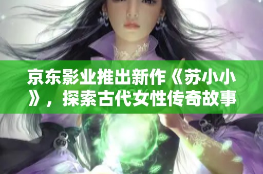 京东影业推出新作《苏小小》，探索古代女性传奇故事