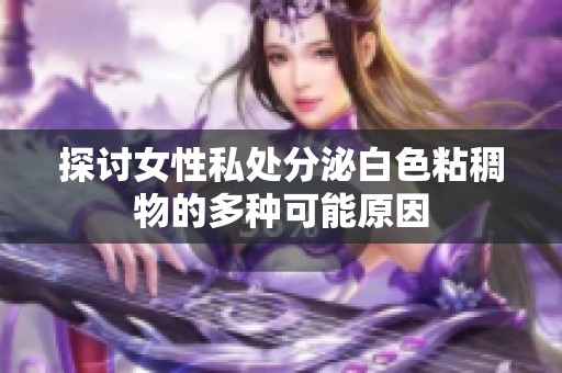 探讨女性私处分泌白色粘稠物的多种可能原因