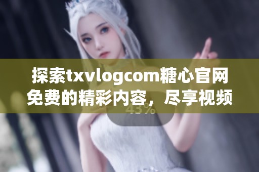 探索txvlogcom糖心官网免费的精彩内容，尽享视频乐趣