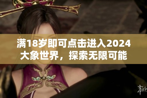 满18岁即可点击进入2024大象世界，探索无限可能