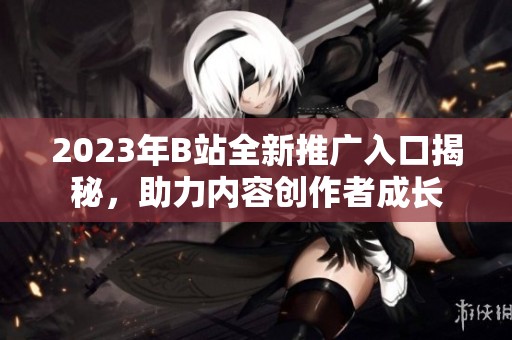 2023年B站全新推广入口揭秘，助力内容创作者成长