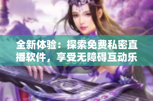 全新体验：探索免费私密直播软件，享受无障碍互动乐趣