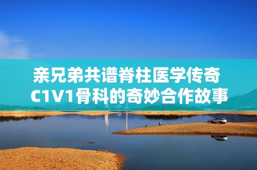 亲兄弟共谱脊柱医学传奇 C1V1骨科的奇妙合作故事