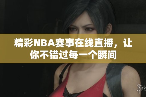 精彩NBA赛事在线直播，让你不错过每一个瞬间